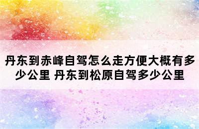 丹东到赤峰自驾怎么走方便大概有多少公里 丹东到松原自驾多少公里